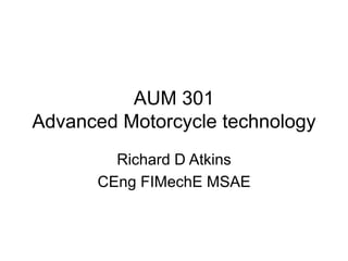 AUM 301
Advanced Motorcycle technology
Richard D Atkins
CEng FIMechE MSAE
 