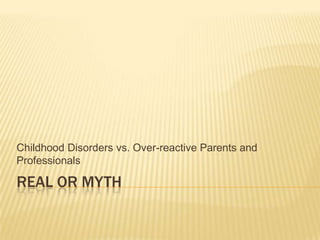 Real or Myth Childhood Disorders vs. Over-reactive Parents and Professionals 