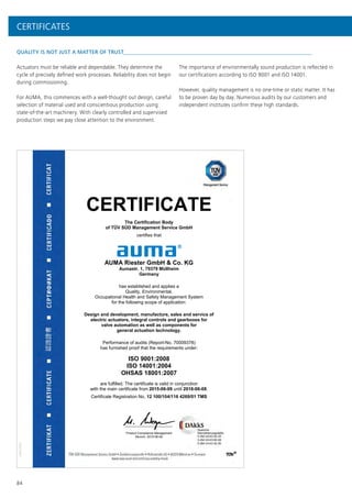 CERTIFICATE
The Certification Body
of TÜV SÜD Management Service GmbH
certifies that
AUMA Riester GmbH & Co. KG
Aumastr. 1, 79379 Müllheim
Germany
has established and applies a
Quality, Environmental,
Occupational Health and Safety Management System
for the following scope of application:
Design and development, manufacture, sales and service of
electric actuators, integral controls and gearboxes for
valve automation as well as components for
general actuation technology.
Performance of audits (Report-No. 70009378)
has furnished proof that the requirements under:
ISO 9001:2008
ISO 14001:2004
OHSAS 18001:2007
are fulfilled. The certificate is valid in conjunction
with the main certificate from 2015-06-09 until 2018-06-08.
Certificate Registration No. 12 100/104/116 4269/01 TMS
Product Compliance Management
Munich, 2015-06-09
84
QUALITY IS NOT JUST A MATTER OF TRUST
Actuators must be reliable and dependable. They determine the
cycle of precisely defined work processes. Reliability does not begin
during commissioning.
For AUMA, this commences with a well-thought out design, careful
selection of material used and conscientious production using
state-of-the-art machinery. With clearly controlled and supervised
production steps we pay close attention to the environment.
The importance of environmentally sound production is reflected in
our certifications according to ISO 9001 and ISO 14001.
However, quality management is no one-time or static matter. It has
to be proven day by day. Numerous audits by our customers and
independent institutes confirm these high standards.
CERTIFICATES
 