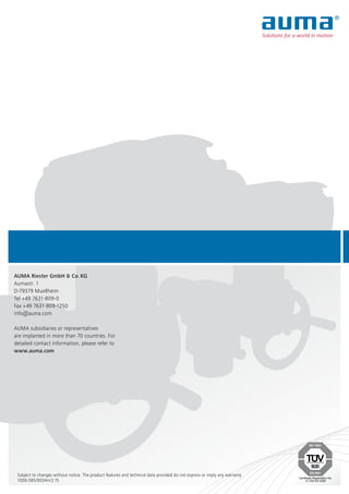 Certificate Registration No.
12 100/104 4269
AUMA Riester GmbH & Co. KG
Aumastr. 1
D-79379 Muellheim
Tel +49 7631-809-0
Fax +49 7631-809-1250
info@auma.com
AUMA subsidiaries or representatives
are implanted in more than 70 countries. For
detailed contact information, please refer to
www.auma.com
Subject to changes without notice. The product features and technical data provided do not express or imply any warranty.
Y006.065/003/en/2.15
 