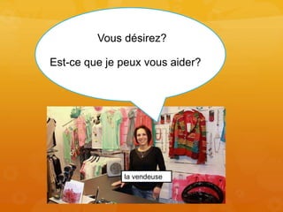 Vous désirez?
Est-ce que je peux vous aider?
la vendeuse
 