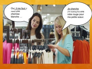 Oui, il me faut (I
need) une
chemise
blanche …
Je cherche
(I’m looking for) une
robe rouge pour
ma petite soeur.
 