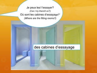 des cabines d’essayage
Je peux les/ l’essayer?
(Can I try them/it on?)
Où sont les cabines d’essayage?”
(Where are the fitting rooms?)
 