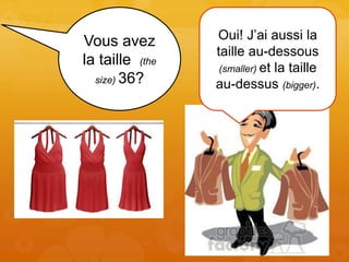 Vous avez
la taille (the
size) 36?
Oui! J’ai aussi la
taille au-dessous
(smaller) et la taille
au-dessus (bigger).
 
