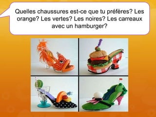 Quelles chaussures est-ce que tu préfères? Les
orange? Les vertes? Les noires? Les carreaux
avec un hamburger?
 