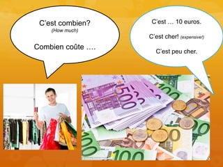 C’est combien?
(How much)
Combien coûte ….
C’est … 10 euros.
C’est cher! (expensive!)
C’est peu cher.
 