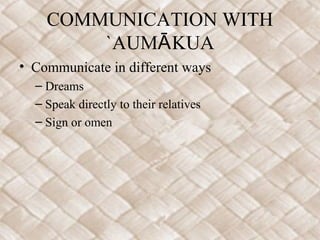 COMMUNICATION WITH
        `AUMĀ KUA
• Communicate in different ways
  – Dreams
  – Speak directly to their relatives
  – Sign or omen
 