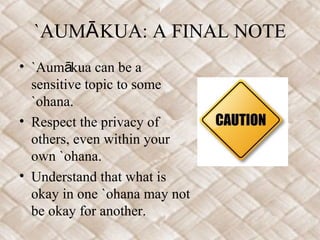 `AUMĀ KUA: A FINAL NOTE
• `Aumākua can be a
  sensitive topic to some
  `ohana.
• Respect the privacy of
  others, even within your
  own `ohana.
• Understand that what is
  okay in one `ohana may not
  be okay for another.
 