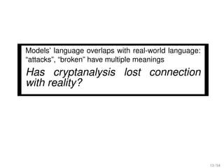 Models’ language overlaps with real-world language:
“attacks”, “broken” have multiple meanings
Has cryptanalysis lost connection
with reality?




                                                      13 / 54
 