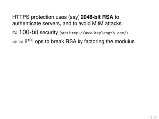 HTTPS protection uses (say) 2048-bit RSA to
authenticate servers, and to avoid MitM attacks
≈ 100-bit security (see http://www.keylength.com/)
⇒ ≈ 2100 ops to break RSA by factoring the modulus




                                                     18 / 54
 