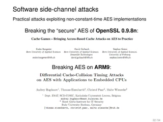 Software side-channel attacks
Practical attacks exploiting non-constant-time AES implementations

     Breaking the “secure” AES of OpenSSL 0.9.8n:




                   Breaking AES on ARM9:




                                                                     22 / 54
 