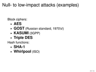 Null- to low-impact attacks (examples)


  Block ciphers:
      AES
      GOST (Russian standard, 1970’s!)
      KASUMI (3GPP)
      Triple DES
  Hash functions:
      SHA-1
      Whirlpool (ISO)



                                         28 / 54
 