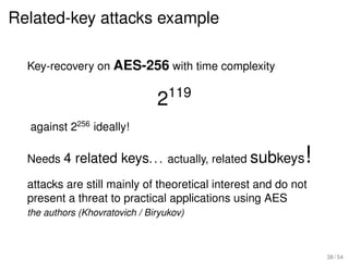Related-key attacks example

  Key-recovery on AES-256 with time complexity


                                2119
  against 2256 ideally!

  Needs 4 related keys. . . actually, related subkeys       !
  attacks are still mainly of theoretical interest and do not
  present a threat to practical applications using AES
  the authors (Khovratovich / Biryukov)



                                                                38 / 54
 