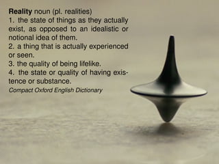 Reality noun (pl. realities)
1. the state of things as they actually
exist, as opposed to an idealistic or
notional idea of them.
2. a thing that is actually experienced
or seen.
3. the quality of being lifelike.
4. the state or quality of having exis-
tence or substance.
Compact Oxford English Dictionary




                                          5 / 54
 