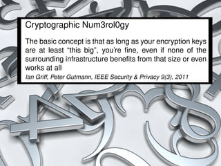 Cryptographic Num3rol0gy
The basic concept is that as long as your encryption keys
are at least “this big”, you’re ﬁne, even if none of the
surrounding infrastructure beneﬁts from that size or even
works at all
Ian Griff, Peter Gutmann, IEEE Security & Privacy 9(3), 2011




                                                               44 / 54
 
