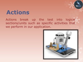 Actions
Actions break up the test into logical
sections/units such as specific activities that
we perform in our application.
 