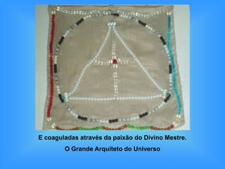 E coaguladas através da paixão do Divino Mestre.
        O Grande Arquiteto do Universo
 