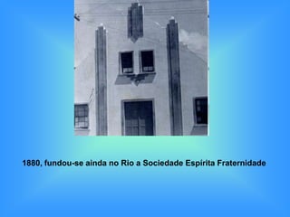 1880, fundou-se ainda no Rio a Sociedade Espírita Fraternidade
 