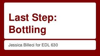 Last Step:
Bottling
Jessica Billeci for EDL 630
 