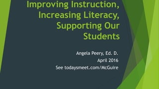 Improving Instruction,
Increasing Literacy,
Supporting Our
Students
Angela Peery, Ed. D.
April 2016
See todaysmeet.com/McGuire
 