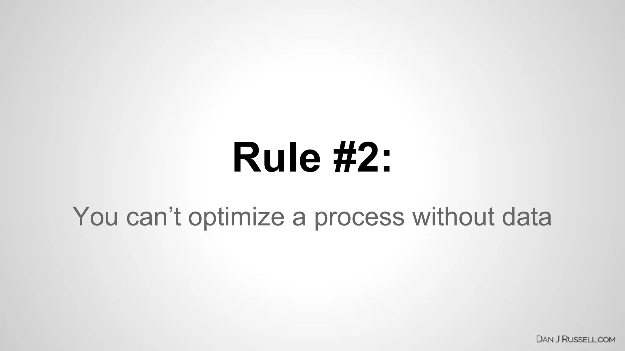 Rule #2: 
You can’t optimize a process without data 
 