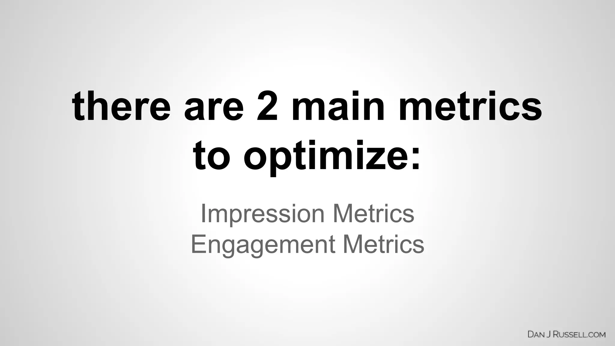 there are 2 main metrics 
to optimize: 
Impression Metrics 
Engagement Metrics 
 