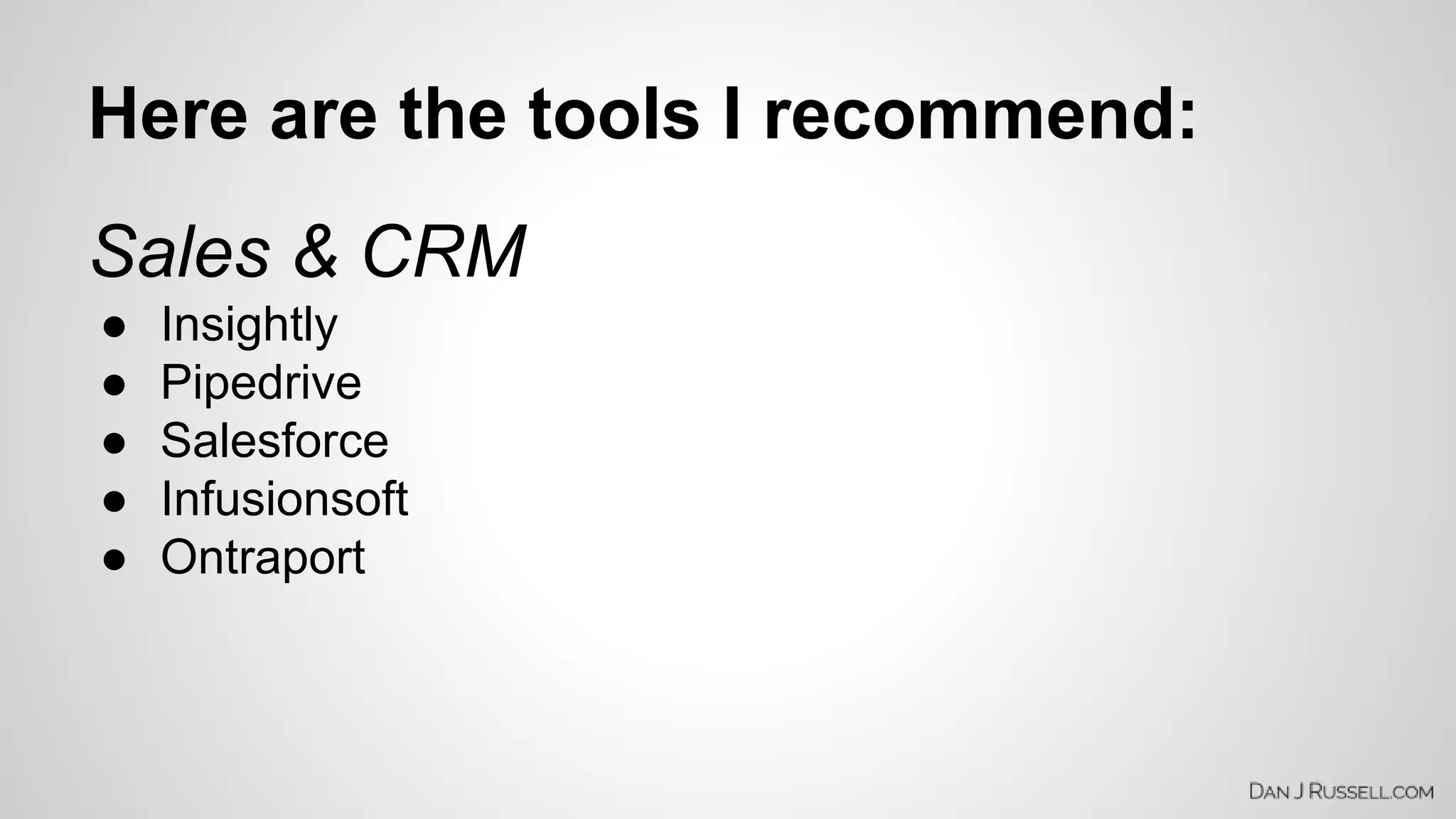 Here are the tools I recommend: 
Sales & CRM 
● Insightly 
● Pipedrive 
● Salesforce 
● Infusionsoft 
● Ontraport 
 