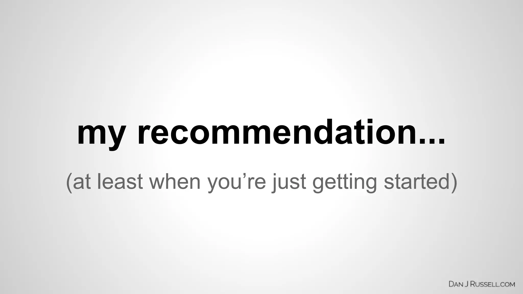 my recommendation... 
(at least when you’re just getting started) 
 