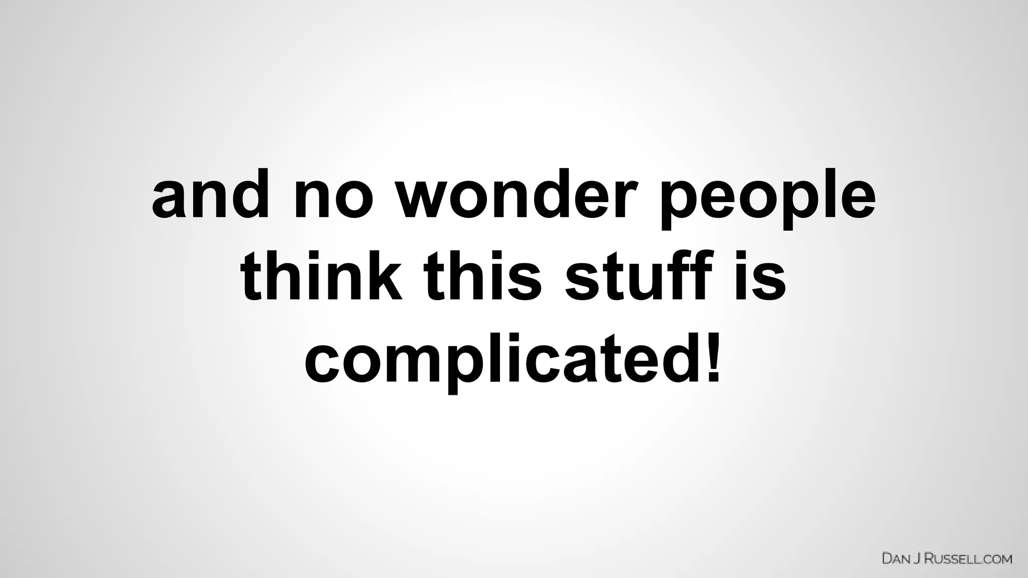 and no wonder people 
think this stuff is 
complicated! 
 