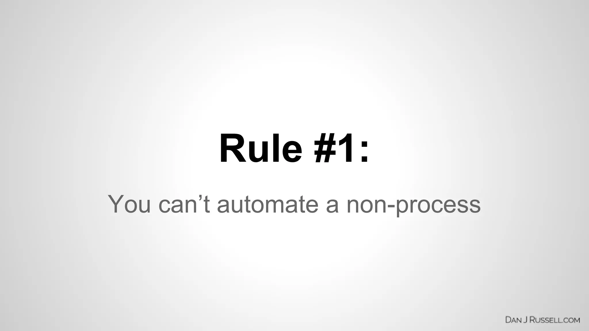 Rule #1: 
You can’t automate a non-process 
 