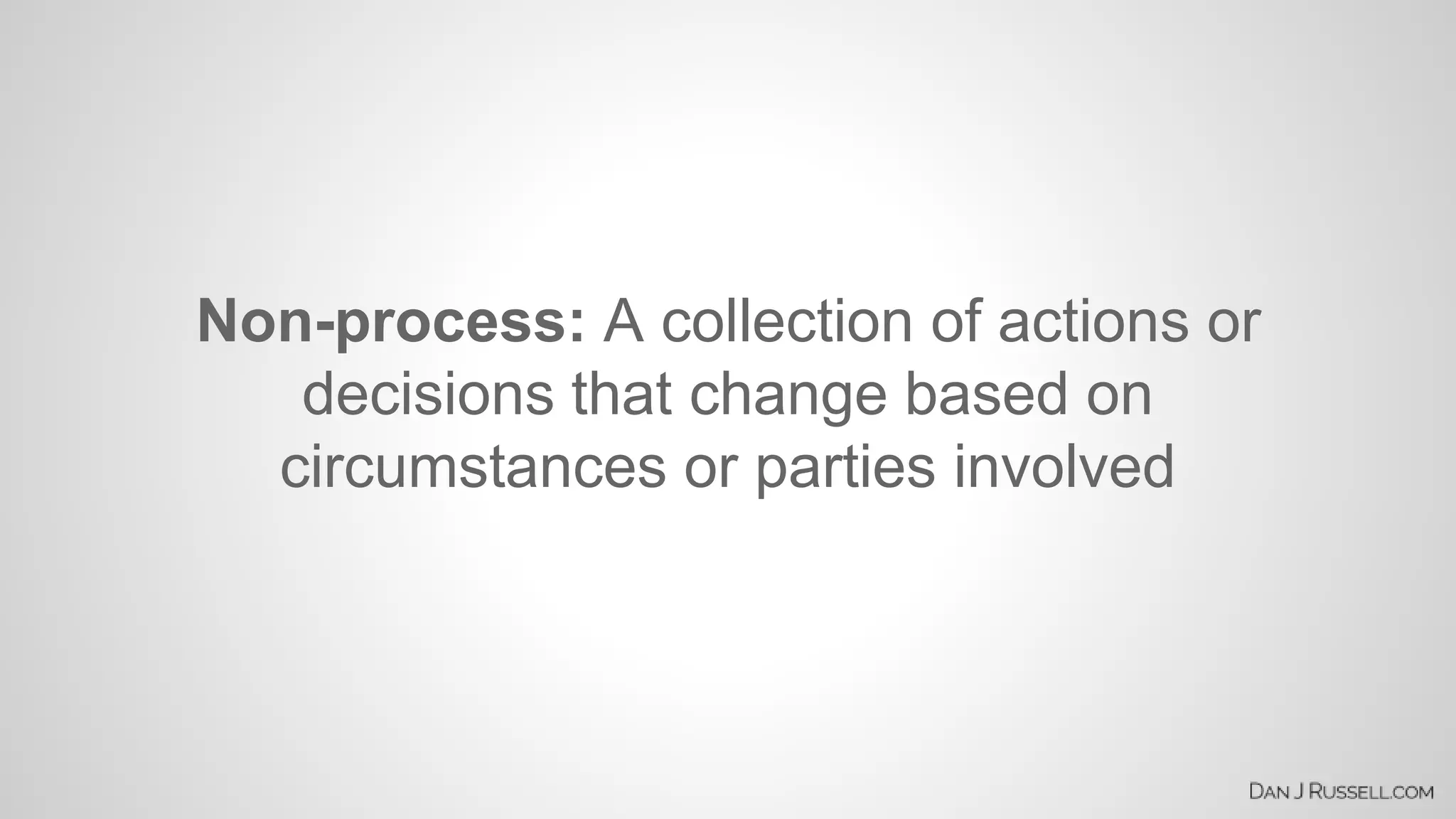 Non-process: A collection of actions or 
decisions that change based on 
circumstances or parties involved 
 