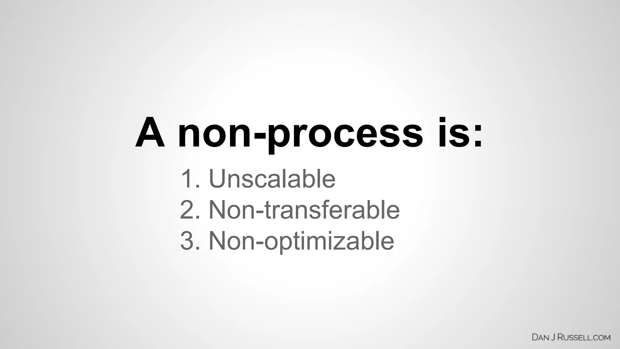 A non-process is: 
1. Unscalable 
2. Non-transferable 
3. Non-optimizable 
 