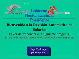 Gobierno  Néstor Kirchner Presidente Bienvenido a la Revisión Automática de Salarios Favor de responder a la siguiente pregunta. ¡El  ajuste de su salario depende de la honestidad  de sus respuestas! Haga Click aquí para empezar 
