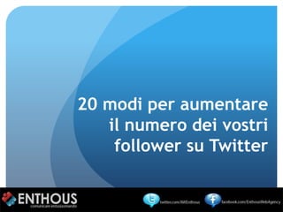 20 modi per aumentare
   il numero dei vostri
    follower su Twitter
 