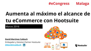 Marzo 2016
Aumenta al máximo el alcance de
tu eCommerce con Hootsuite
Embajador y Solution Partner Hootsuite
@davidmcalduch
David Martinez Calduch
#eCongress Malaga
 