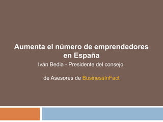 Aumenta el número de emprendedores
en España
Iván Bedia - Presidente del consejo
de Asesores de BusinessInFact
 