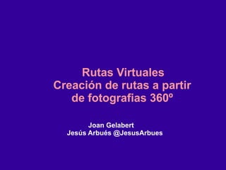 Joan Gelabert
Jesús Arbués @JesusArbues
Rutas Virtuales
Creación de rutas a partir
de fotografias 360º
 