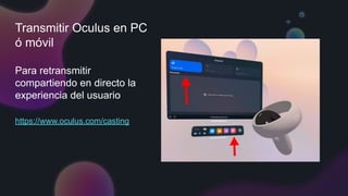 Transmitir Oculus en PC
ó móvil
Para retransmitir
compartiendo en directo la
experiencia del usuario
https://www.oculus.com/casting
 