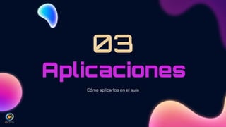 Aplicaciones
03
Cómo aplicarlos en el aula
 