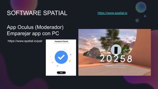 SOFTWARE SPATIAL
App Oculus (Moderador)
Emparejar app con PC
https://www.spatial.io
https://www.spatial.io/pair
 