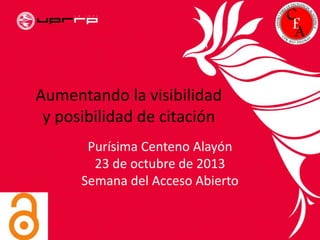 Aumentando la visibilidad
y posibilidad de citación
Purísima Centeno Alayón
23 de octubre de 2013
Semana del Acceso Abierto
 