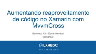 w w w . l a m b d a 3 . c o m . b r
Aumentando reaproveitamento
de código no Xamarin com
MvvmCross
Mahmoud Ali – Desenvolvedor
@akamud
 