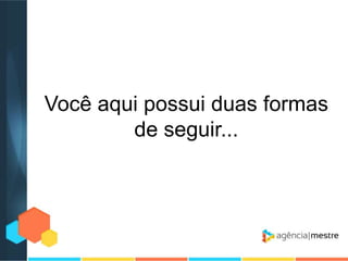 Você aqui possui duas formas
de seguir...

 