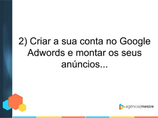 2) Criar a sua conta no Google
Adwords e montar os seus
anúncios...

 