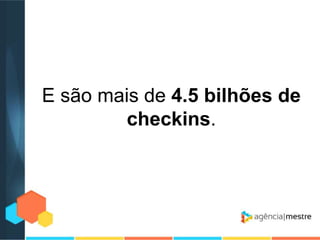 E são mais de 4.5 bilhões de
checkins.

 