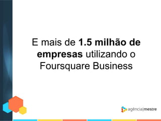 E mais de 1.5 milhão de
empresas utilizando o
Foursquare Business

 