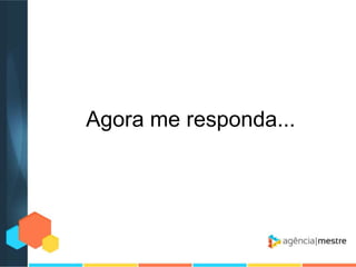 Agora me responda...

 