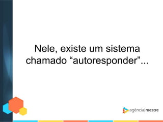 Nele, existe um sistema
chamado “autoresponder”...

 