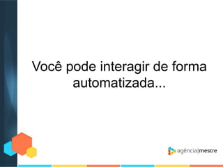 Você pode interagir de forma
automatizada...

 