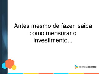Antes mesmo de fazer, saiba
como mensurar o
investimento...

 